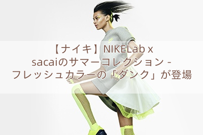 【ナイキ】NIKELab x sacaiのサマーコレクション – フレッシュカラーの「ダンク」が登場
