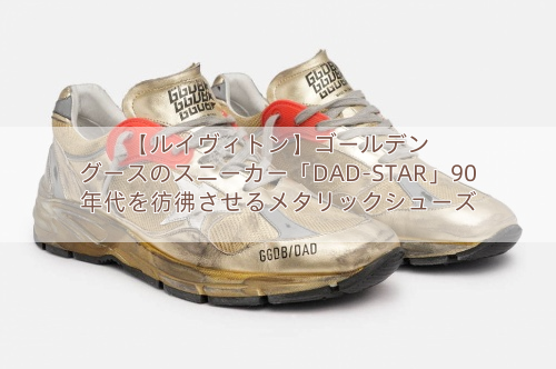 【ルイヴィトン】ゴールデン グースのスニーカー「DAD-STAR」90年代を彷彿させるメタリックシューズ