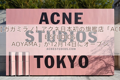 【ガガミラノ】アクネ日本初の旗艦店「ACNE STUDIOS AOYAMA」が12月14日にオープン
