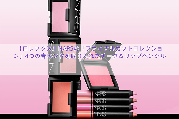 【ロレックス】NARSの「ファイナルカットコレクション」4つの春ピンクを取り入れたチーク＆リップペンシル