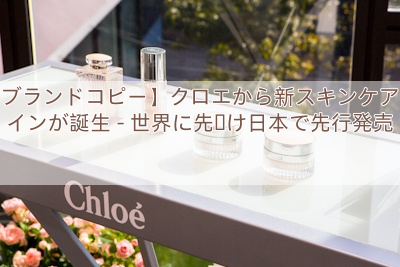 【ブランドコピー】クロエから新スキンケアラインが誕生 – 世界に先駆け日本で先行発売